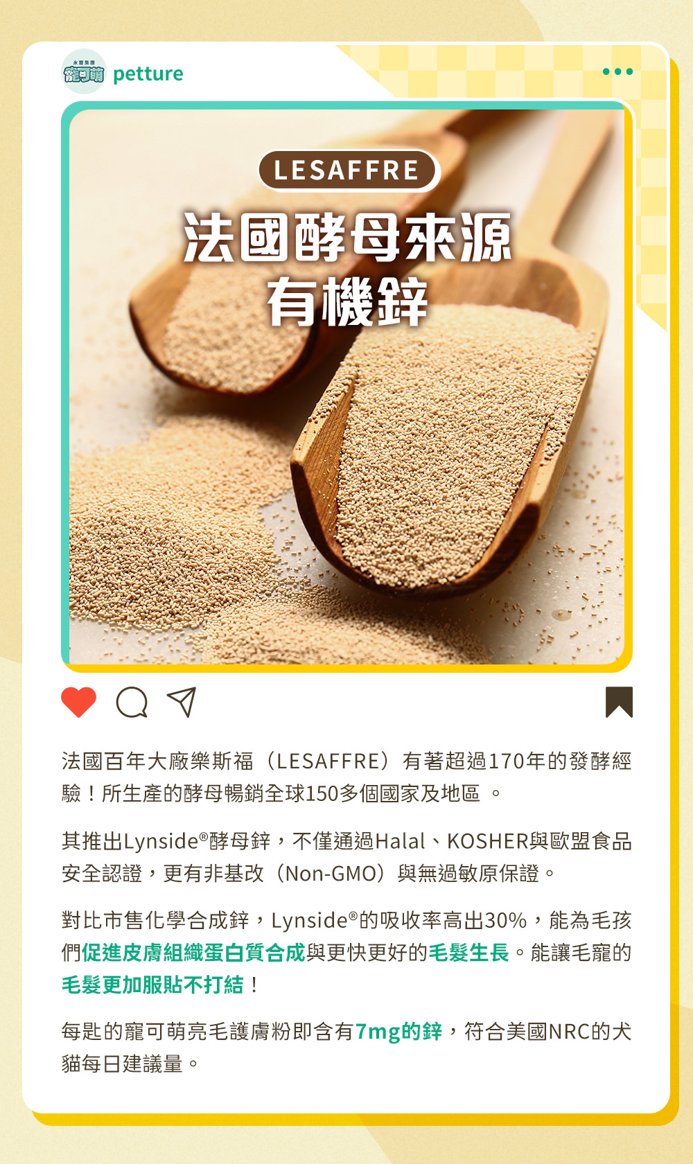 法國百年大廠樂斯福（LESAFFRE）推出Lynside®酵母鋅，能為毛孩們促進皮膚組織蛋白質合成與更快更好的毛髮生長。能讓毛寵的毛髮更加服貼不打結！