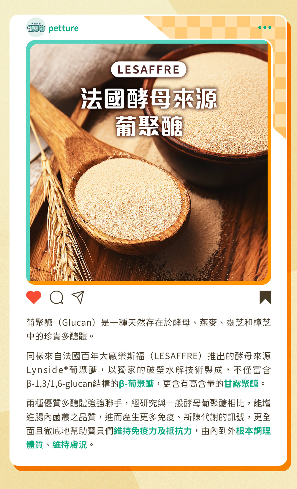 法國百年大廠樂斯福（LESAFFRE）推出的酵母來源Lynside®葡聚醣，，能增進腸內菌叢之品質，進而產生更多免疫、新陳代謝的訊號，更能幫助寶貝們維持免疫力及抵抗力。