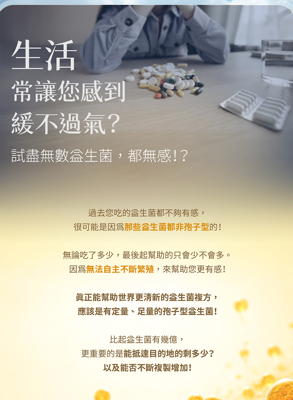生活常讓您感到緩不過氣？試盡無數益生菌，都無感！？很可能是因為那些益生菌都非孢子型！無法自主不斷繁殖。真正能幫助世界清新的是益生菌複方，應該是有定量、足量的孢子型益生菌！