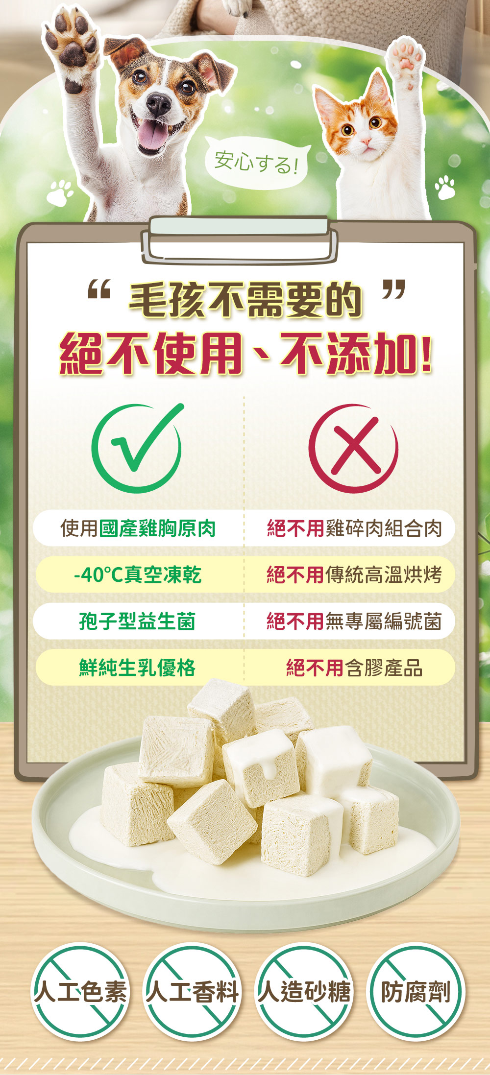 毛孩不需要的，絕不使用、不添加！使用國產雞胸原肉，純生乳優格和孢子型益生菌