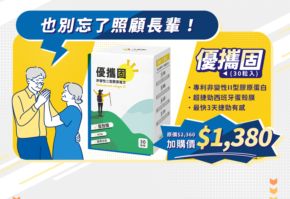 限期加購優惠！也別忘了照顧長輩！——優攜固30粒入。專利非變性二型膠原蛋白，超捷勁西班牙蛋殼膜，最快3天捷勁有感。原價2360，加購價1380元！