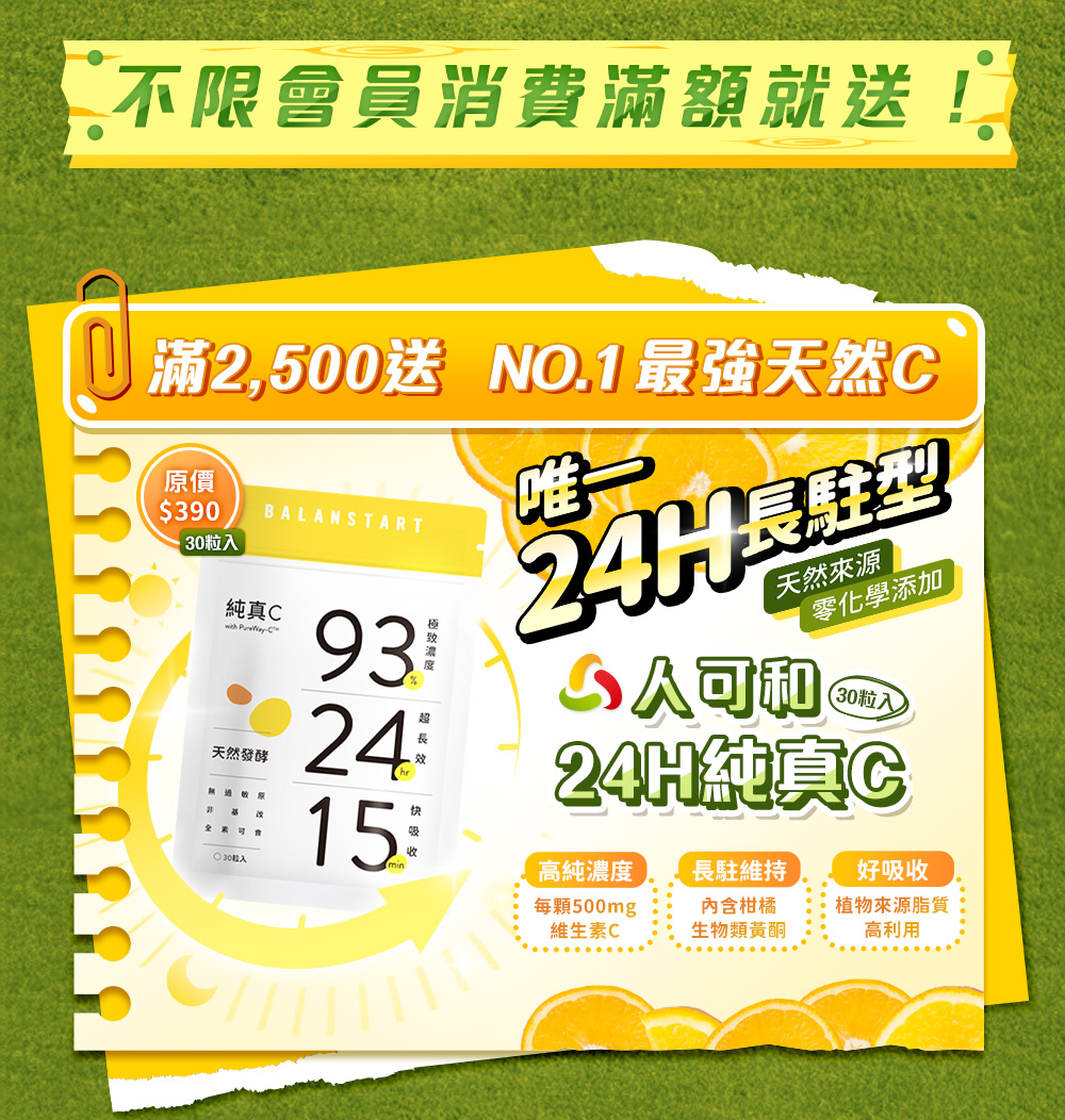 不限會員消費滿額就送！滿2,500送NO.1最強天然C——人可和24H純真C。唯一24H長駐型，天然來源，零化學添加