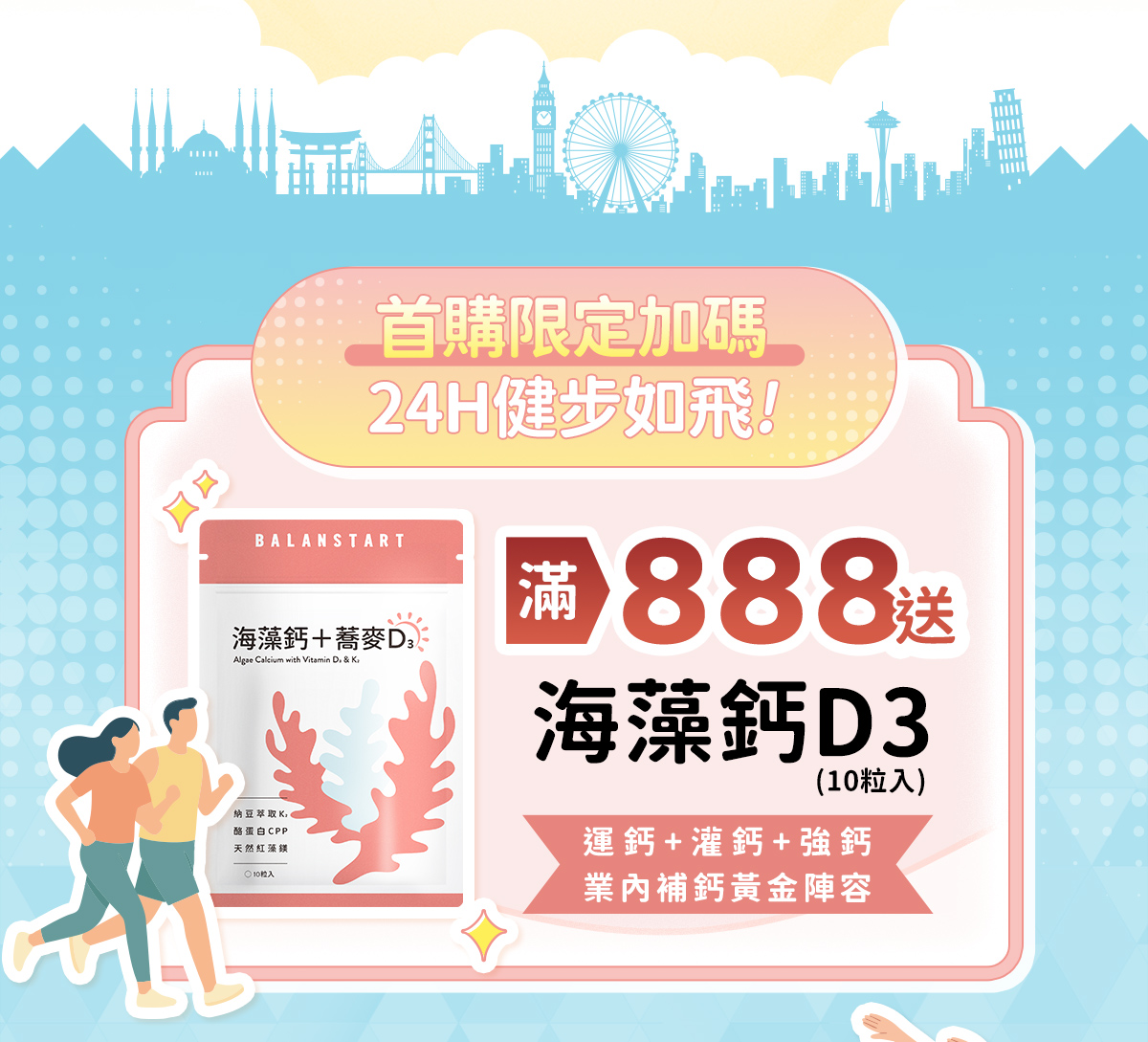 首購限定加碼24H健步如飛！滿888送海藻鈣D3（10粒入）——人可和24H海藻鈣D3（10粒入）。運鈣＋灌鈣＋強鈣業內補鈣黃金陣容