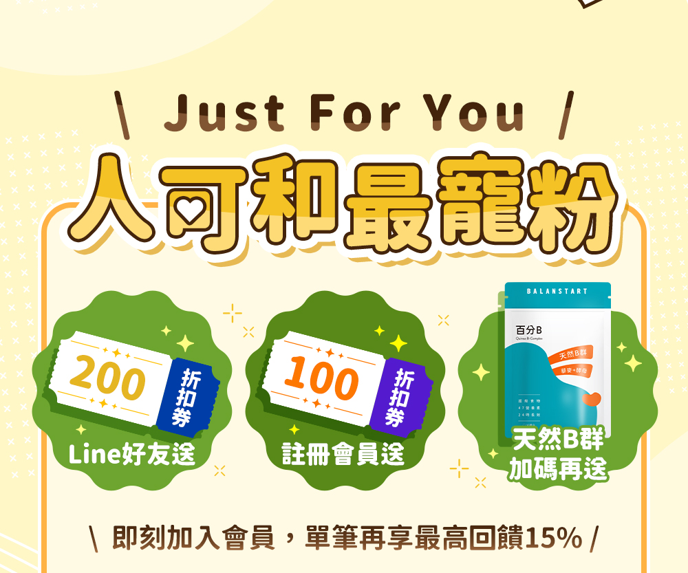 Just For You 人可和最寵粉!LINE好友送200折扣券，註冊會員送100折扣券，加碼再送天然B群！，即刻加入會員，單筆再享最高回饋15%！