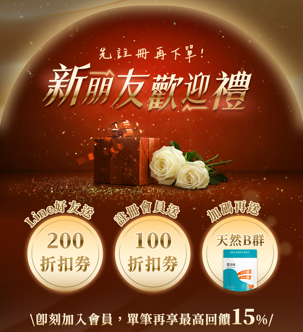 新朋友歡迎禮，Line好友送200折扣券，註冊會員送100折扣券，加碼再送天然B群，即刻加入會員，單筆再享最高回饋15%