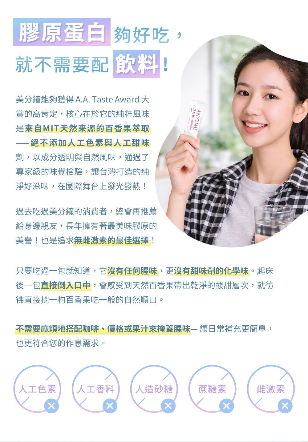 膠原蛋白夠好吃就不需要配飲料：天然百香果風味，零人工添加，睡前或餐前直接倒入口中，再搭配開水即可，美味無腥味。無需倒入飲料中飲用。