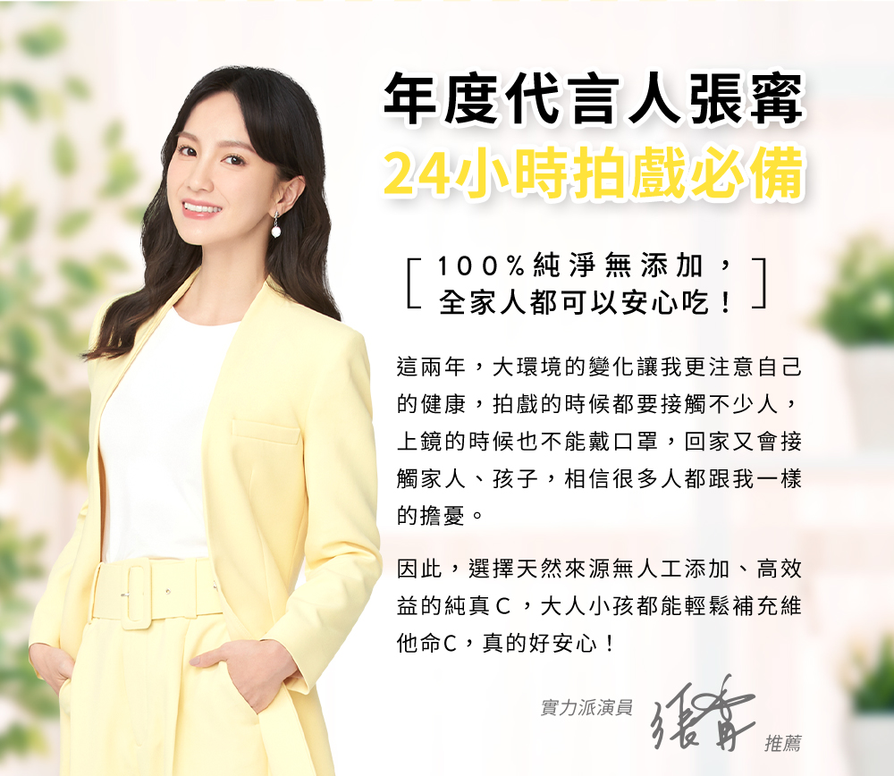 年度代言人張寗，24小時拍戲必備，100%純淨無添加，全家人都可以安心吃，選擇天然來源無人工添加、高效益的純真C，大人小還都能輕鬆補充維他命C，真的好安心！