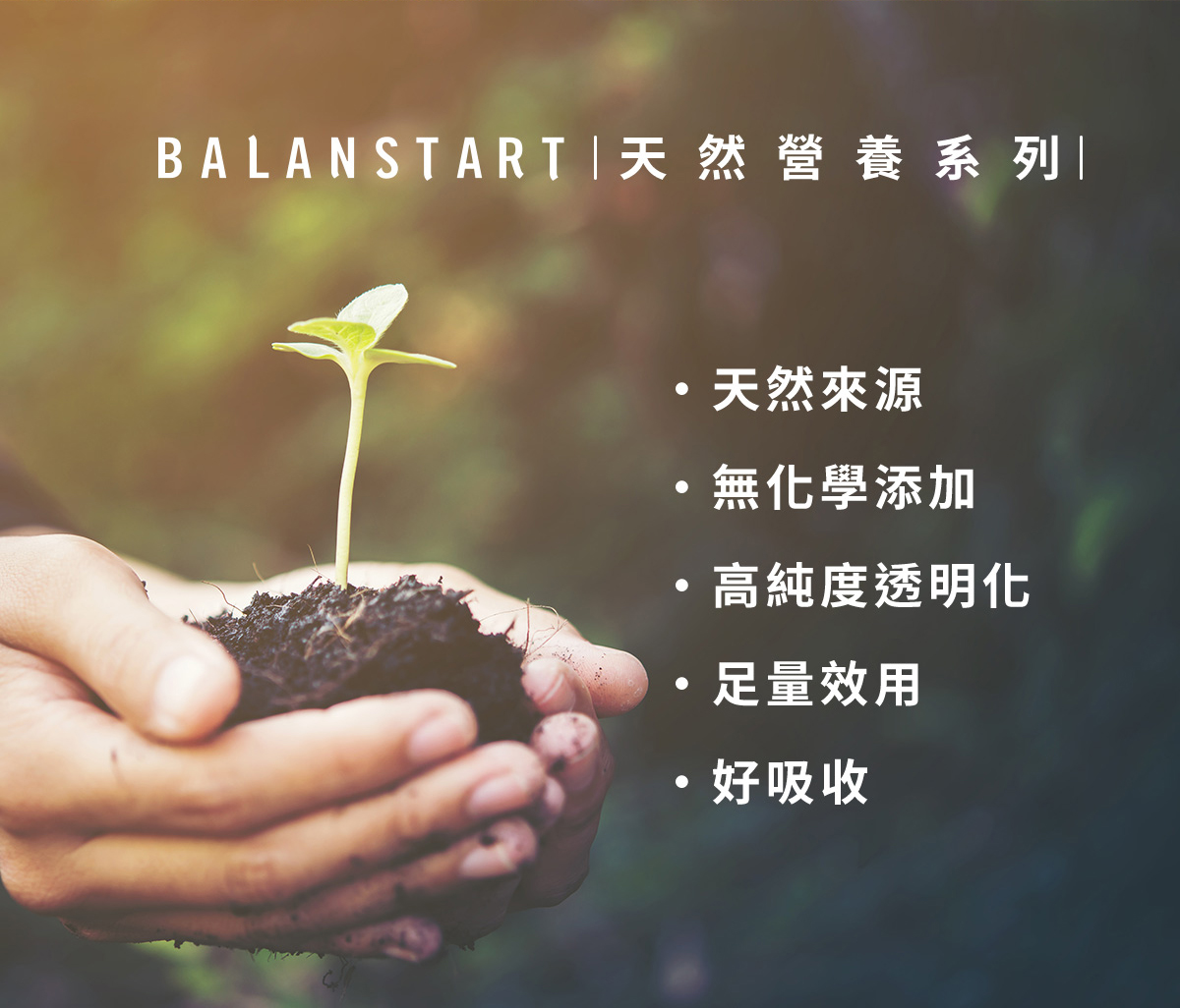 BALANSTART天然營養系列產品，天然來源、無化學添加、高純度透明化、足量效用、好吸收。