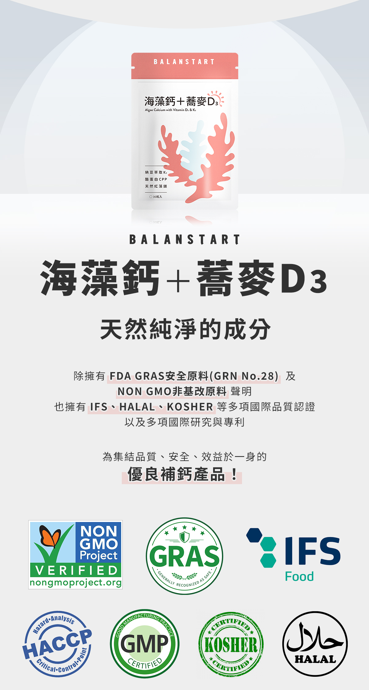 海藻鈣＋蕎麥D3，天然純淨的成分，擁有FDA GRAS安全原料及NON GMO非基改原料聲明，也擁有 IFS、HALAL、KOSHER 等多項國際品質認證以及多項國際研究與專利