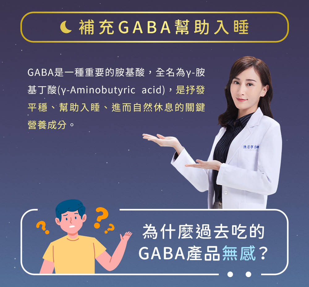 其中GABA是一種重要的胺基酸，全名為γ-胺基丁酸(γ- Aminobutyric acid)，是抒發平穩、幫助入睡、進而自然休息的關鍵營養成分。