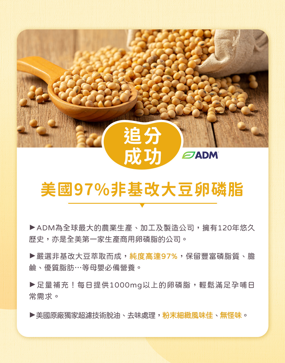 追分成功,以美國97%非基改大豆卵磷脂,純度高達97%,保留豐富磷脂質、膽鹼、優質脂肪等母嬰必備營養,業界頂標足量補充!2包含5000mg卵磷脂,輕鬆滿足孕哺日常需求。