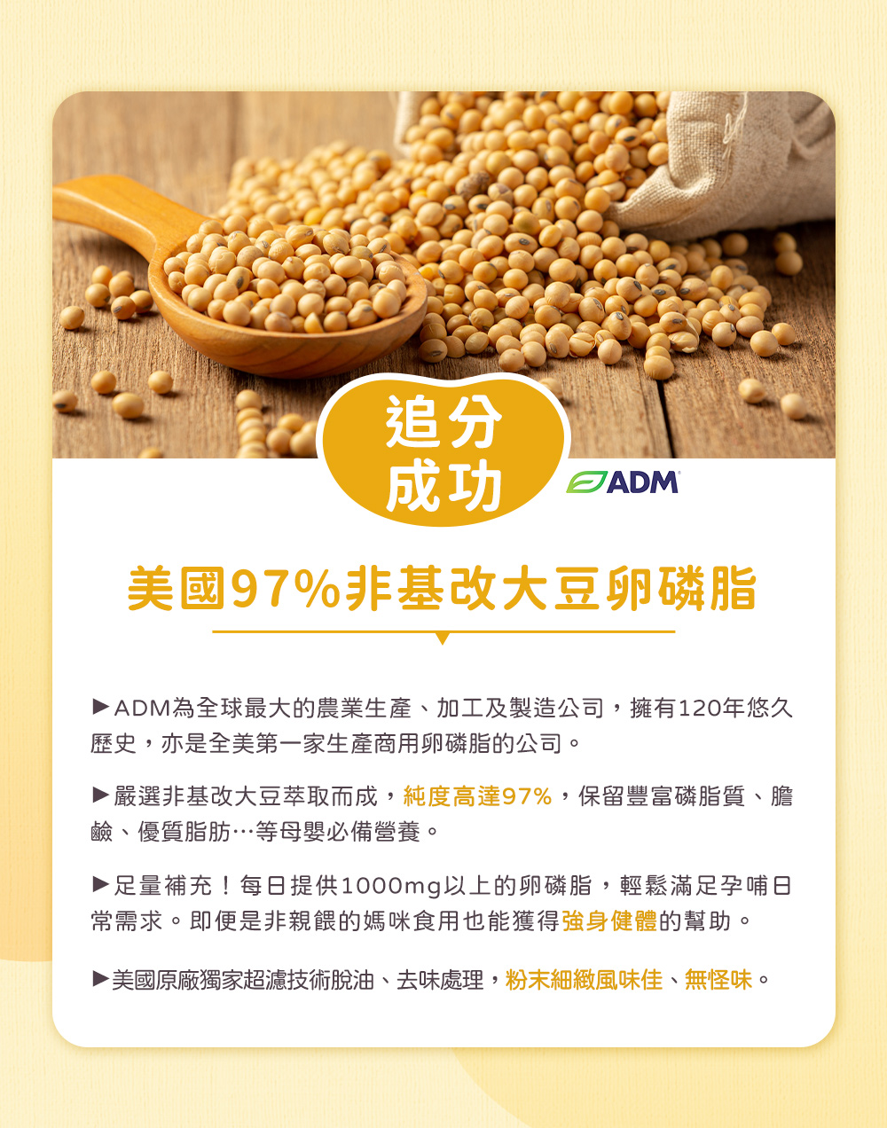 追分成功,以美國97%非基改大豆卵磷脂,純度高達97%,保留豐富磷脂質、膽鹼、優質脂肪等母嬰必備營養,業界頂標足量補充!2包含5000mg卵磷脂,輕鬆滿足孕哺日常需求。