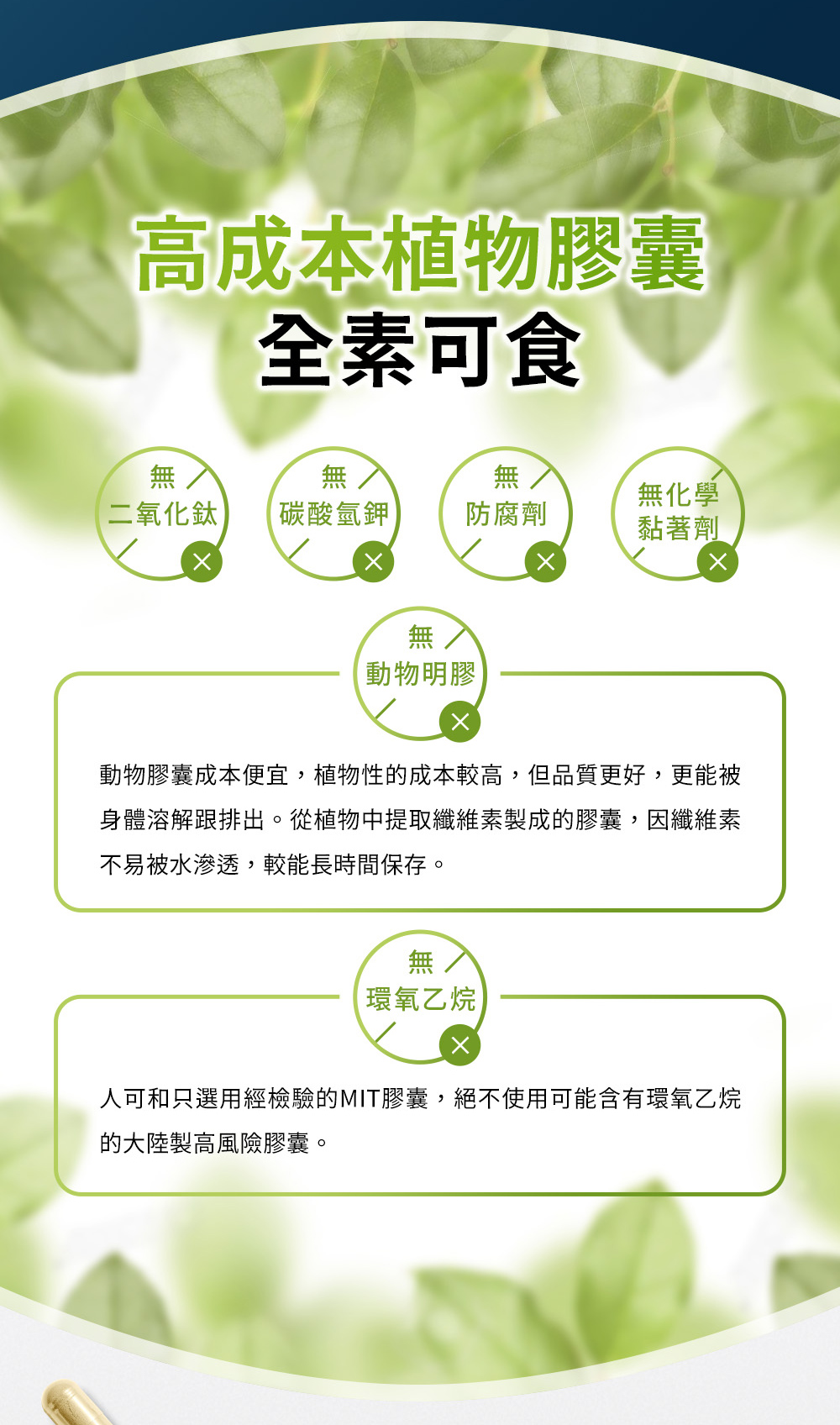 高成本植物膠囊全素可食，無二氧化鈦、防腐劑、動物明膠及環氧乙烷，採用MIT台灣製膠囊