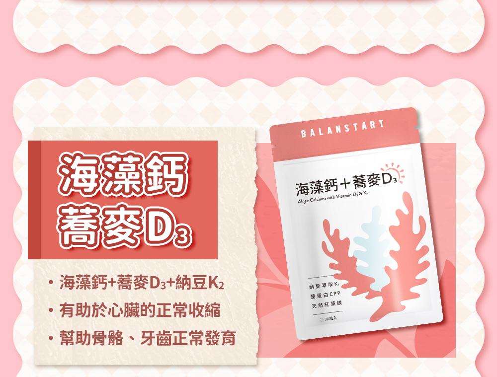 海藻鈣蕎麥D3——海藻鈣+蕎麥D3+納豆K2；有助於心臟的正常收縮；幫助骨骼、牙齒正常發育