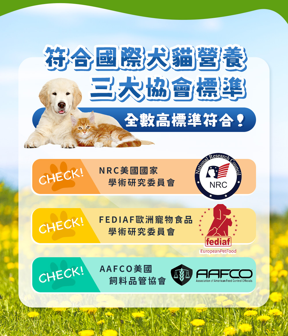 符合國際犬貓營養三大協會標準！NRC美國國家學術研究委員會；FEDIAF歐洲寵物食品學術研究委員會；AAFCO美國飼料品管協會