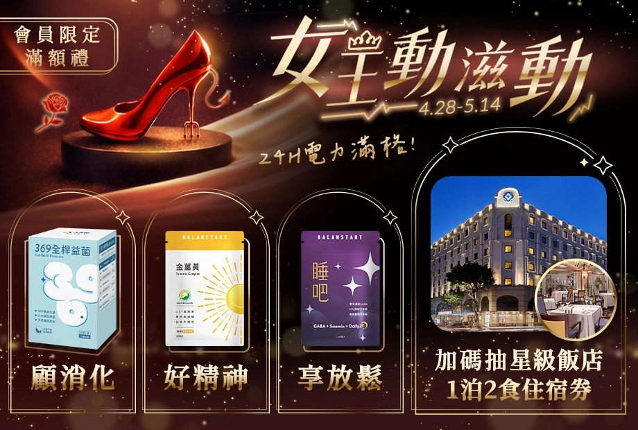 【女王24H電力滿格】4/28 ~ 5/14全館滿額送369全桿益生菌、金薑黃、睡吧GABA等多樣好禮，母親節限定優惠，單筆滿萬再抽歐華飯店1泊2食住宿券！新客限定註冊送天然B群(百分B)，加碼最高送$300折價券！登入會員下單最高回饋15%